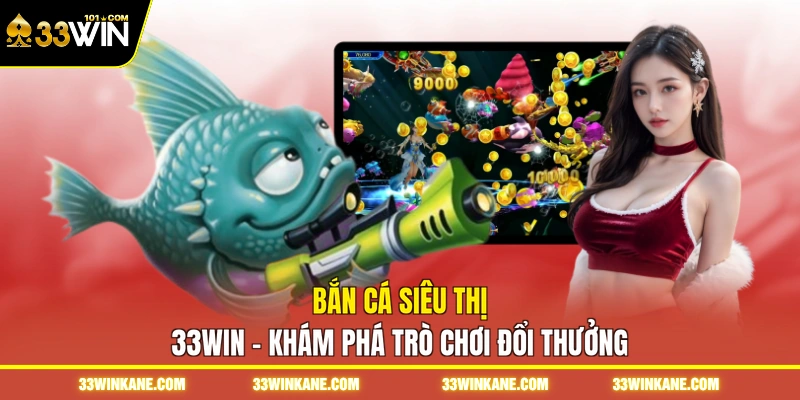 Bắn Cá Siêu Thị 33WIN - Khám Phá Trò Chơi Đổi Thưởng 1 bắn cá siêu thị