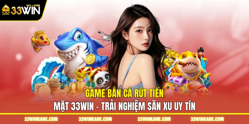 Game Bắn Cá Rút Tiền Mặt 33WIN - Trải Nghiệm Săn Xu Uy Tín 1 game bắn cá rút tiền mặt